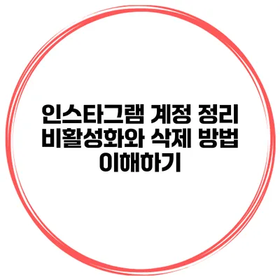 인스타그램 계정 정리 비활성화와 삭제 방법 이해하기