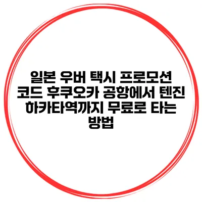 일본 우버 택시 프로모션 코드 후쿠오카 공항에서 텐진 하카타역까지 무료로 타는 방법