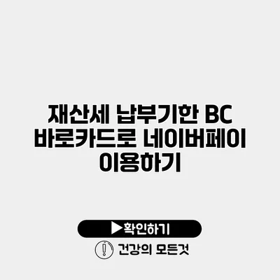 재산세 납부기한 BC 바로카드로 네이버페이 이용하기