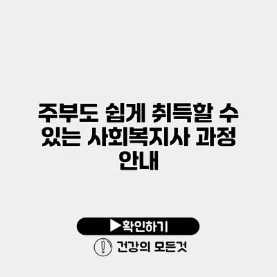 주부도 쉽게 취득할 수 있는 사회복지사 과정 안내