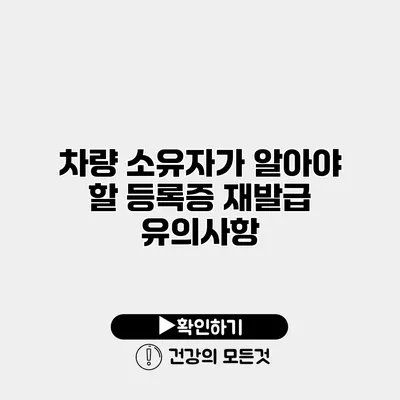 차량 소유자가 알아야 할 등록증 재발급 유의사항