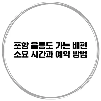 포항 울릉도 가는 배편 소요 시간과 예약 방법