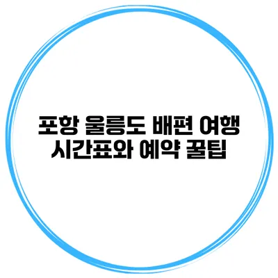 포항 울릉도 배편 여행 시간표와 예약 꿀팁
