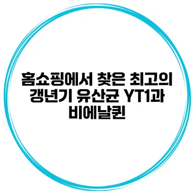 홈쇼핑에서 찾은 최고의 갱년기 유산균 YT1과 비에날퀸