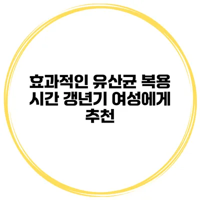 효과적인 유산균 복용 시간: 갱년기 여성에게 추천